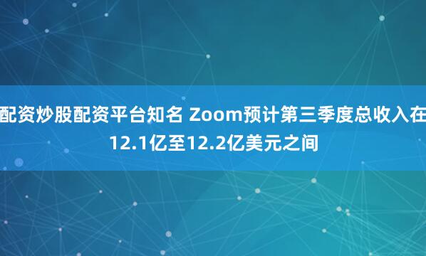 配资炒股配资平台知名 Zoom预计第三季度总收入在12.1亿至12.2亿美元之间