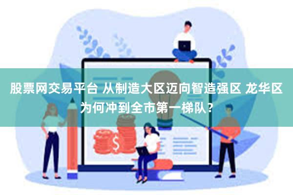 股票网交易平台 从制造大区迈向智造强区 龙华区为何冲到全市第一梯队？