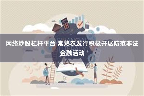 网络炒股杠杆平台 常熟农发行积极开展防范非法金融活动
