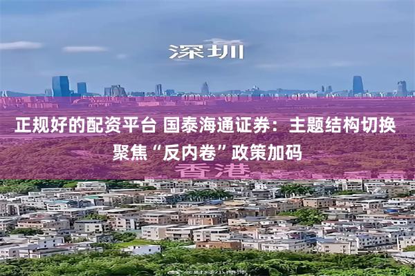 正规好的配资平台 国泰海通证券：主题结构切换 聚焦“反内卷”政策加码