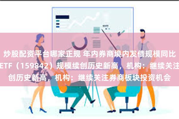 炒股配资平台哪家正规 年内券商境内发债规模同比增长逾66%，券商ETF（159842）规模续创历史新高，机构：继续关注券商板块投资机会