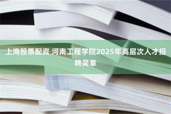 上海股票配资 河南工程学院2025年高层次人才招聘简章