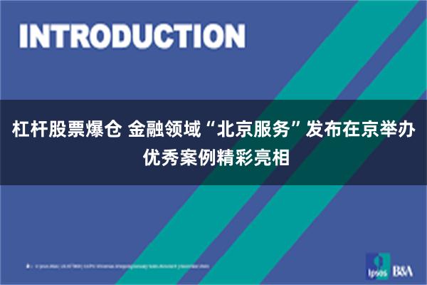杠杆股票爆仓 金融领域“北京服务”发布在京举办 优秀案例精彩亮相