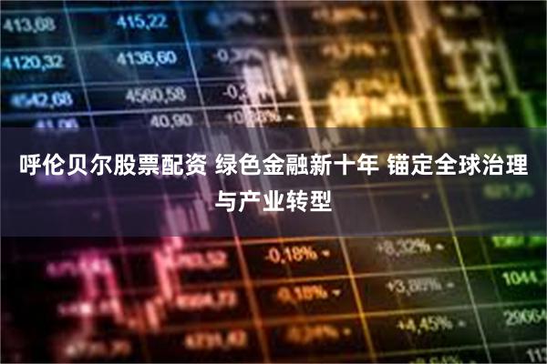 呼伦贝尔股票配资 绿色金融新十年 锚定全球治理与产业转型