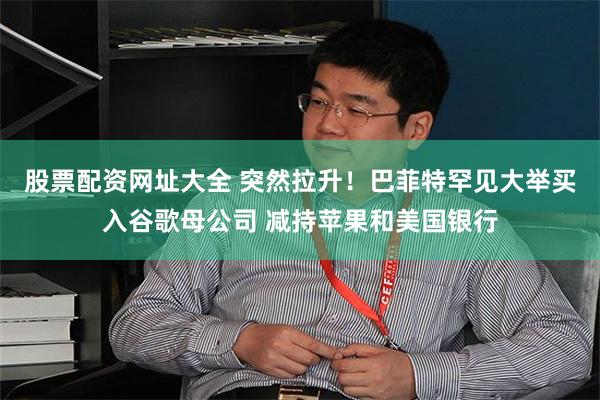 股票配资网址大全 突然拉升！巴菲特罕见大举买入谷歌母公司 减持苹果和美国银行