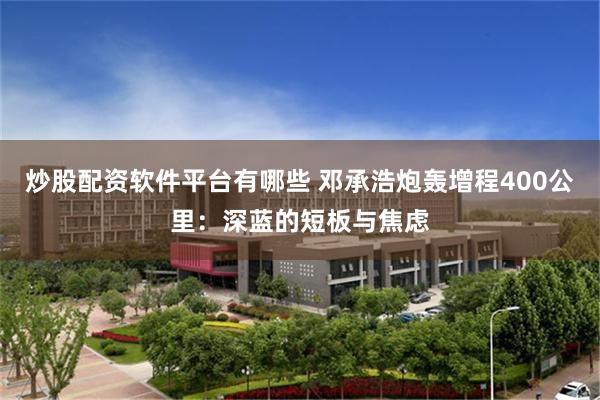 炒股配资软件平台有哪些 邓承浩炮轰增程400公里：深蓝的短板与焦虑