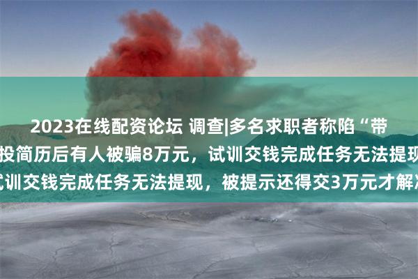 2023在线配资论坛 调查|多名求职者称陷“带薪试训”骗局！前程无忧投简历后有人被骗8万元，试训交钱完成任务无法提现，被提示还得交3万元才解冻