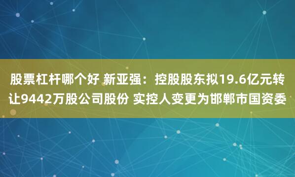 股票杠杆哪个好 新亚强：控股股东拟19.6亿元转让9442万股公司股份 实控人变更为邯郸市国资委