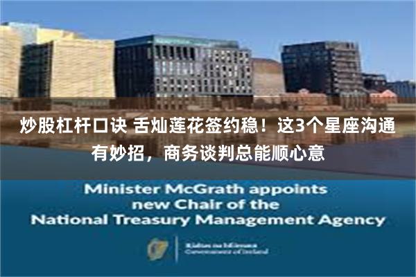 炒股杠杆口诀 舌灿莲花签约稳！这3个星座沟通有妙招，商务谈判总能顺心意