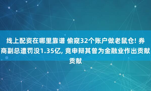 线上配资在哪里靠谱 偷窥32个账户做老鼠仓! 券商副总遭罚没1.35亿, 竟申辩其曾为金融业作出贡献