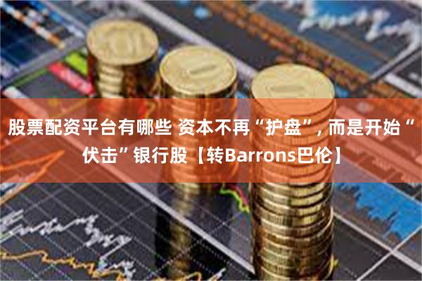 股票配资平台有哪些 资本不再“护盘”, 而是开始“伏击”银行股【转Barrons巴伦】