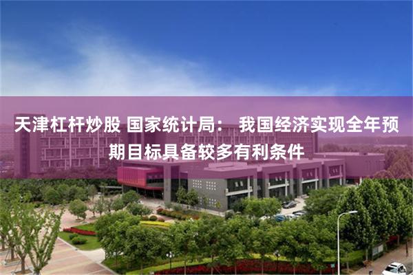 天津杠杆炒股 国家统计局: 我国经济实现全年预期目标具备较多有利条件